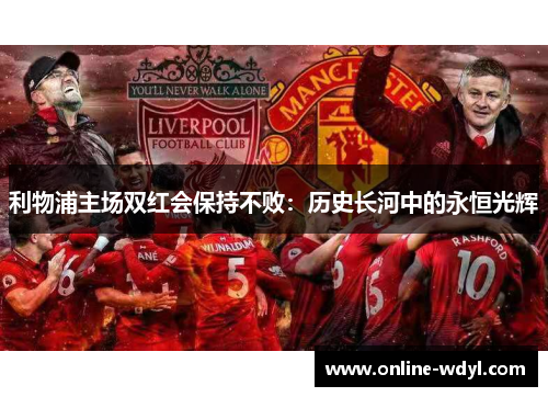 利物浦主场双红会保持不败：历史长河中的永恒光辉
