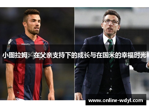 小图拉姆:在父亲支持下的成长与在国米的幸福时光 小图拉姆:在父亲支持下的成长与在国米的幸福时光
