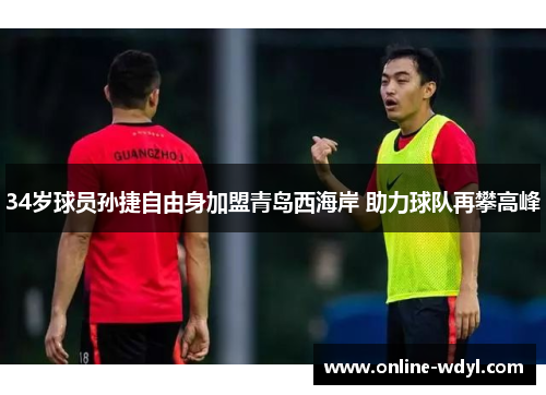 34岁球员孙捷自由身加盟青岛西海岸 助力球队再攀高峰 34岁球员孙捷自由身加盟青岛西海岸 助力球队再攀高峰