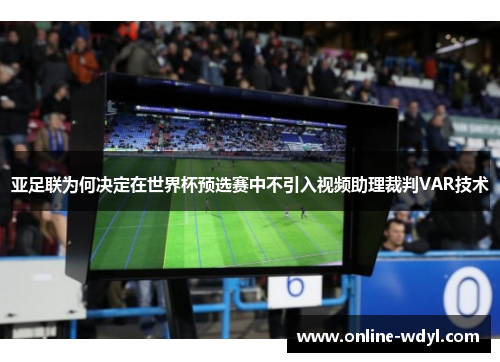 亚足联为何决定在世界杯预选赛中不引入视频助理裁判VAR技术 亚足联为何决定在世界杯预选赛中不引入视频助理裁判VAR技术
