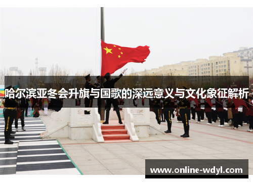哈尔滨亚冬会升旗与国歌的深远意义与文化象征解析 哈尔滨亚冬会升旗与国歌的深远意义与文化象征解析