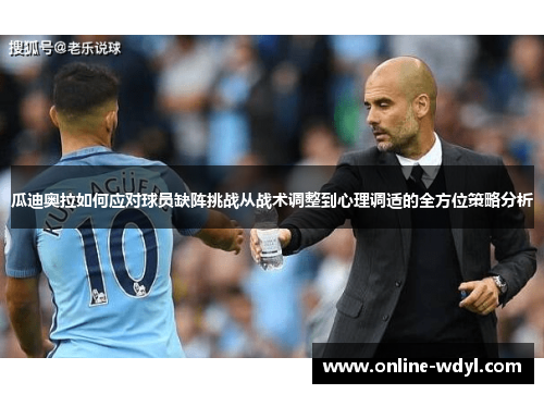 瓜迪奥拉如何应对球员缺阵挑战从战术调整到心理调适的全方位策略分析 瓜迪奥拉如何应对球员缺阵挑战从战术调整到心理调适的全方位策略分析
