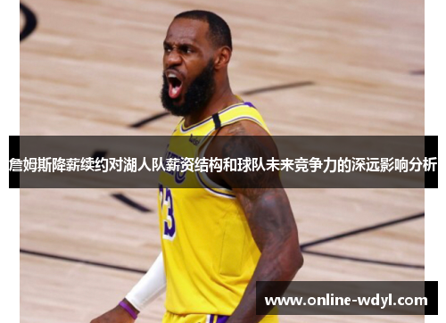 詹姆斯降薪续约对湖人队薪资结构和球队未来竞争力的深远影响分析 詹姆斯降薪续约对湖人队薪资结构和球队未来竞争力的深远影响分析