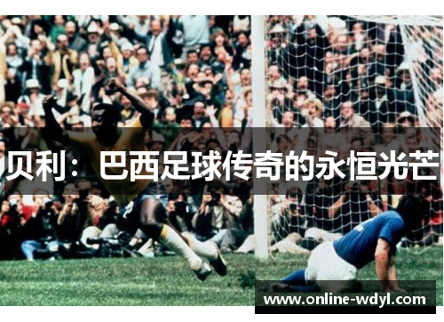 贝利:巴西足球传奇的永恒光芒 贝利:巴西足球传奇的永恒光芒
