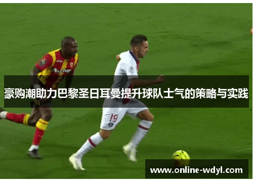 豪购潮助力巴黎圣日耳曼提升球队士气的策略与实践 豪购潮助力巴黎圣日耳曼提升球队士气的策略与实践