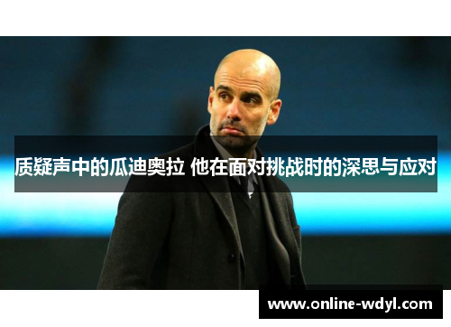 质疑声中的瓜迪奥拉 他在面对挑战时的深思与应对 质疑声中的瓜迪奥拉 他在面对挑战时的深思与应对