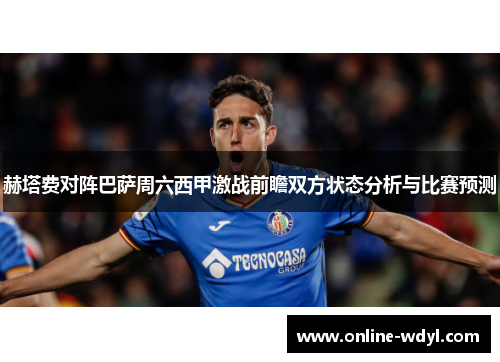 赫塔费对阵巴萨周六西甲激战前瞻双方状态分析与比赛预测 赫塔费对阵巴萨周六西甲激战前瞻双方状态分析与比赛预测