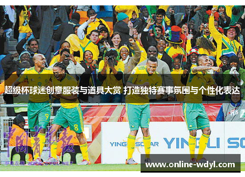 超级杯球迷创意服装与道具大赏 打造独特赛事氛围与个性化表达