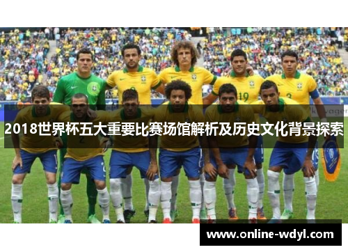 2018世界杯五大重要比赛场馆解析及历史文化背景探索