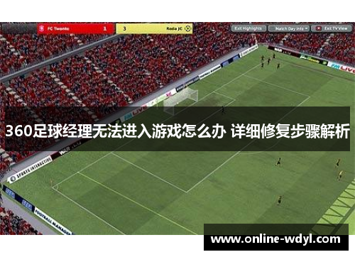 360足球经理无法进入游戏怎么办 详细修复步骤解析 360足球经理无法进入游戏怎么办 详细修复步骤解析