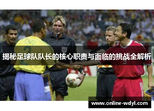 揭秘足球队队长的核心职责与面临的挑战全解析