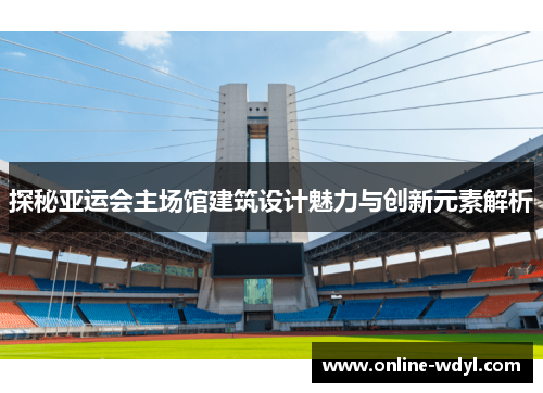 探秘亚运会主场馆建筑设计魅力与创新元素解析