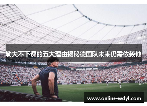 勒夫不下课的五大理由揭秘德国队未来仍需依赖他