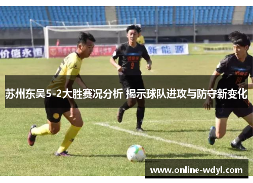 苏州东吴5-2大胜赛况分析 揭示球队进攻与防守新变化