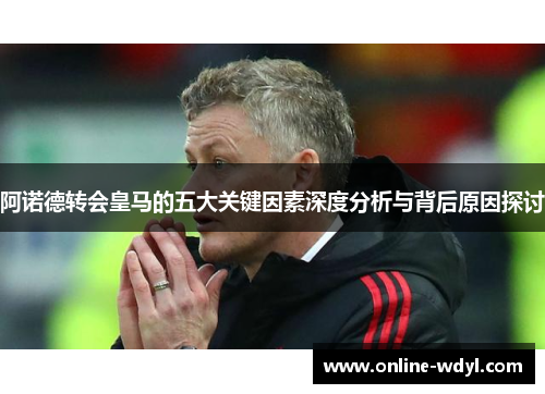 阿诺德转会皇马的五大关键因素深度分析与背后原因探讨