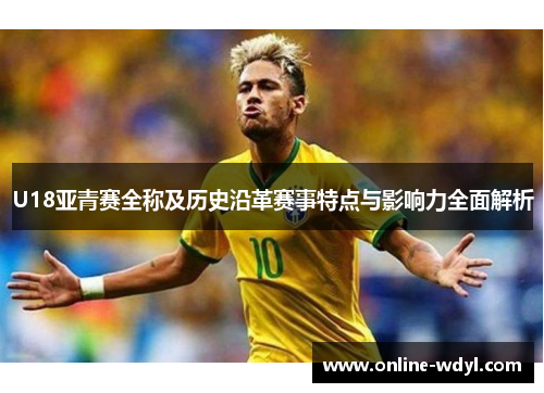 U18亚青赛全称及历史沿革赛事特点与影响力全面解析