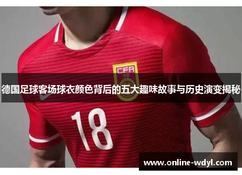 德国足球客场球衣颜色背后的五大趣味故事与历史演变揭秘 德国足球客场球衣颜色背后的五大趣味故事与历史演变揭秘