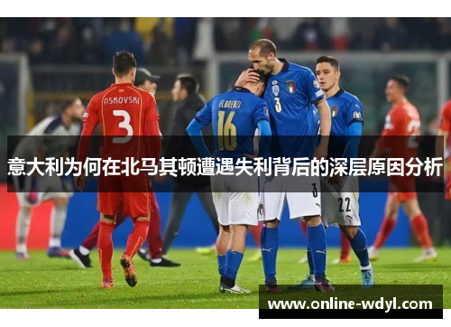 意大利为何在北马其顿遭遇失利背后的深层原因分析 意大利为何在北马其顿遭遇失利背后的深层原因分析