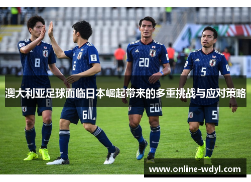 澳大利亚足球面临日本崛起带来的多重挑战与应对策略 澳大利亚足球面临日本崛起带来的多重挑战与应对策略