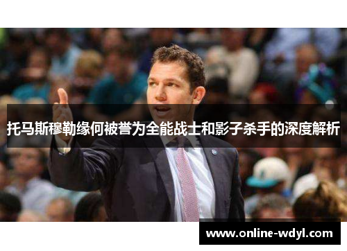 托马斯穆勒缘何被誉为全能战士和影子杀手的深度解析