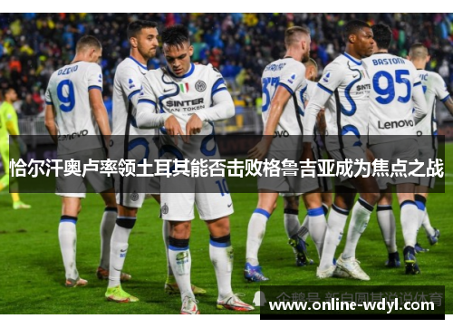 恰尔汗奥卢率领土耳其能否击败格鲁吉亚成为焦点之战 恰尔汗奥卢率领土耳其能否击败格鲁吉亚成为焦点之战