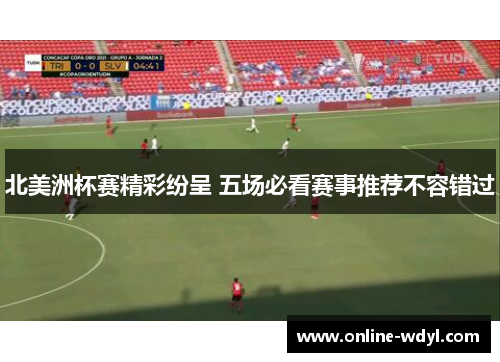 北美洲杯赛精彩纷呈 五场必看赛事推荐不容错过