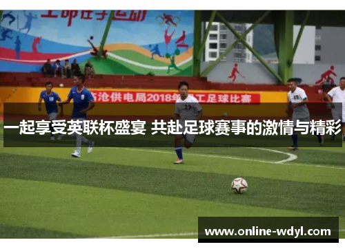 一起享受英联杯盛宴 共赴足球赛事的激情与精彩