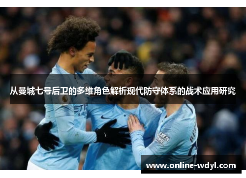 从曼城七号后卫的多维角色解析现代防守体系的战术应用研究