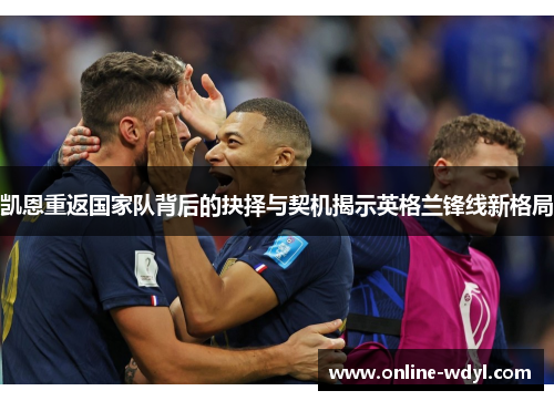 凯恩重返国家队背后的抉择与契机揭示英格兰锋线新格局