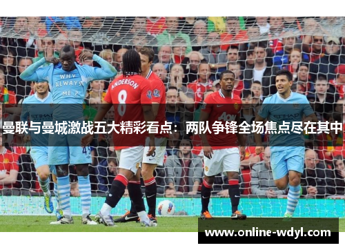曼联与曼城激战五大精彩看点：两队争锋全场焦点尽在其中